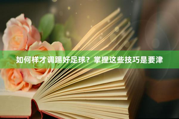 如何样才调踢好足球？掌捏这些技巧是要津