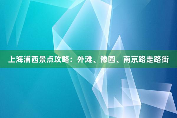 上海浦西景点攻略：外滩、豫园、南京路走路街