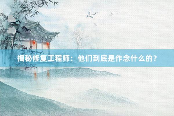 揭秘修复工程师：他们到底是作念什么的？